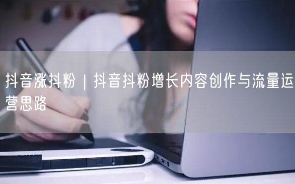 抖音涨抖粉｜抖音抖粉增长内容创作与流量运营思路