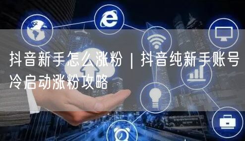 抖音新手怎么涨粉｜抖音纯新手账号冷启动涨粉攻略