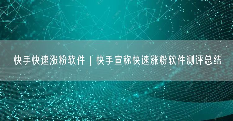 快手快速涨粉软件｜快手宣称快速涨粉软件测评总结