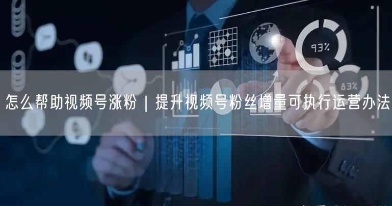 怎么帮助视频号涨粉｜提升视频号粉丝增量可执行运营办法