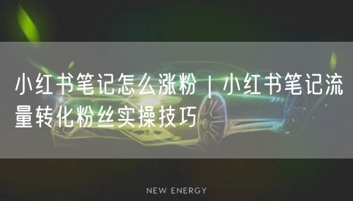 小红书笔记怎么涨粉｜小红书笔记流量转化粉丝实操技巧