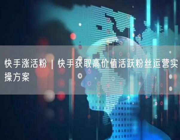 快手涨活粉｜快手获取高价值活跃粉丝运营实操方案